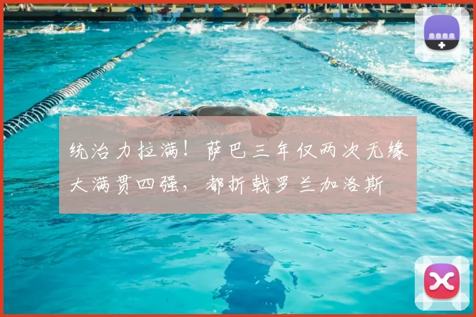 统治力拉满!萨巴三年仅两次无缘大满贯四强,都折戟罗兰加洛斯