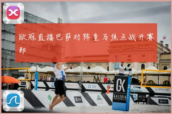 欧冠直播巴萨对阵皇马焦点战开赛即