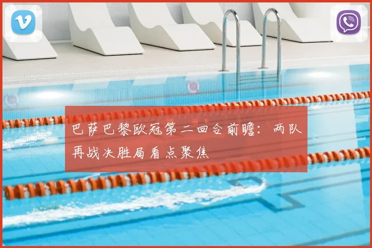 巴萨巴黎欧冠第二回合前瞻：两队再战决胜局看点聚焦