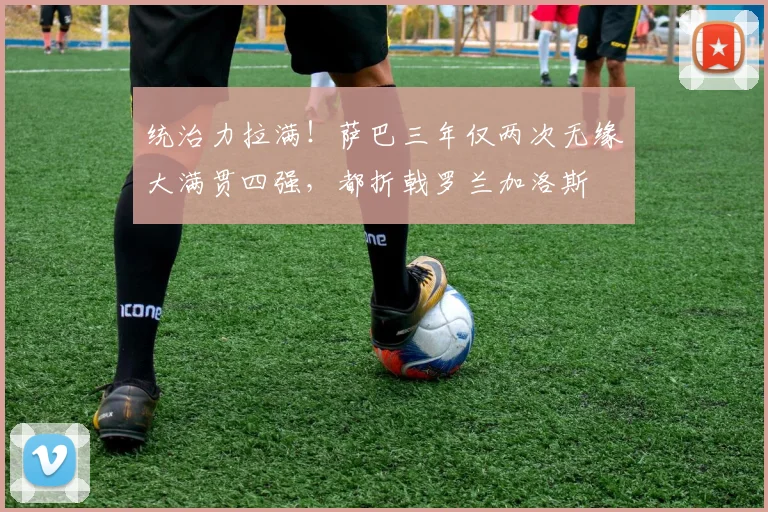 统治力拉满！萨巴三年仅两次无缘大满贯四强，都折戟罗兰加洛斯
