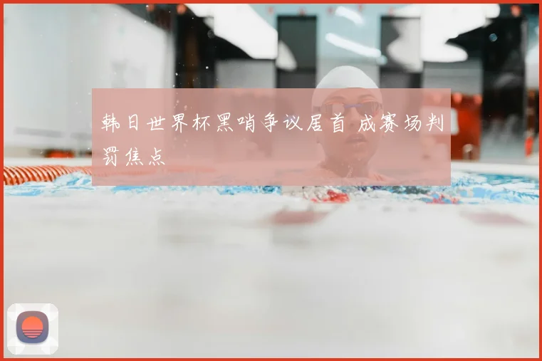 韩日世界杯黑哨争议居首 成赛场判罚焦点