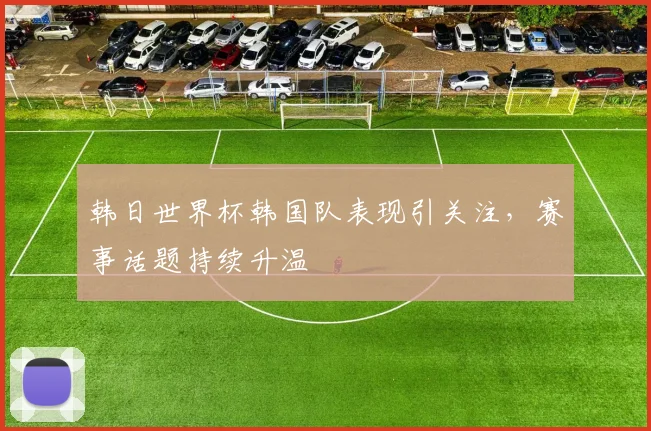 韩日世界杯韩国队表现引关注，赛事话题持续升温