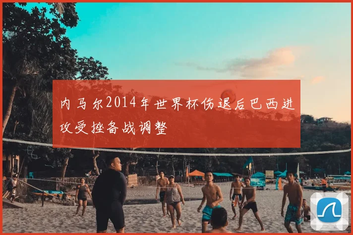 内马尔2014年世界杯伤退后巴西进攻受挫备战调整