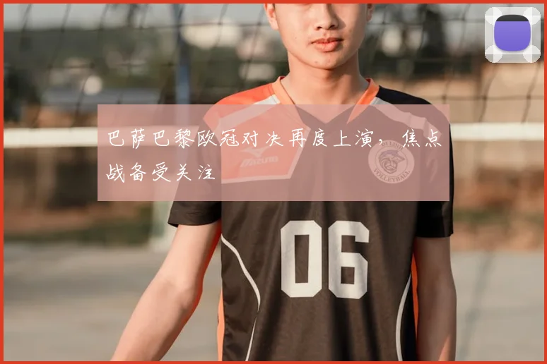 巴萨巴黎欧冠对决再度上演，焦点战备受关注