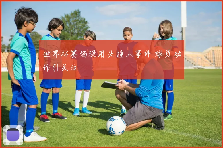 世界杯赛场现用头撞人事件 球员动作引关注