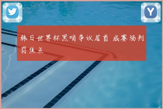 韩日世界杯黑哨争议居首 成赛场判罚焦点