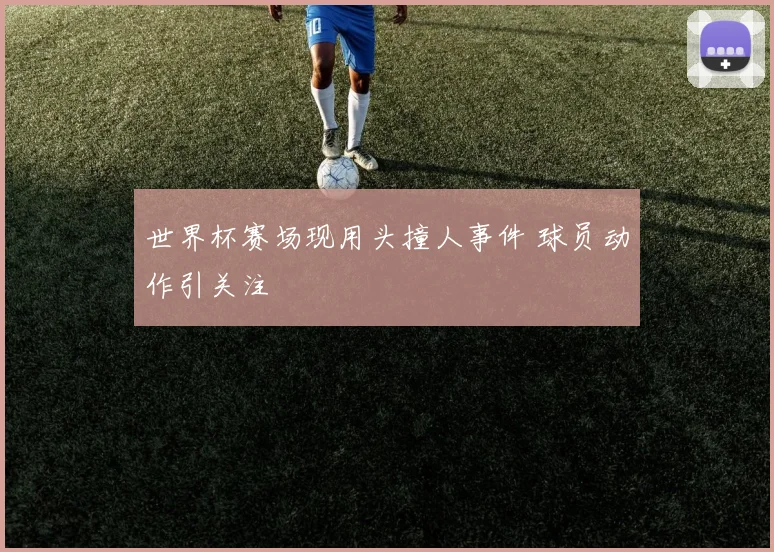 世界杯赛场现用头撞人事件 球员动作引关注